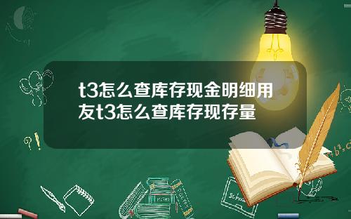 t3怎么查库存现金明细用友t3怎么查库存现存量