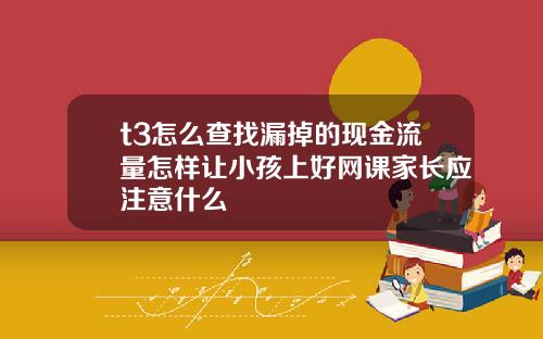 t3怎么查找漏掉的现金流量怎样让小孩上好网课家长应注意什么