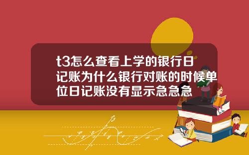 t3怎么查看上学的银行日记账为什么银行对账的时候单位日记账没有显示急急急
