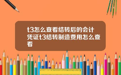 t3怎么查看结转后的会计凭证t3结转制造费用怎么查看
