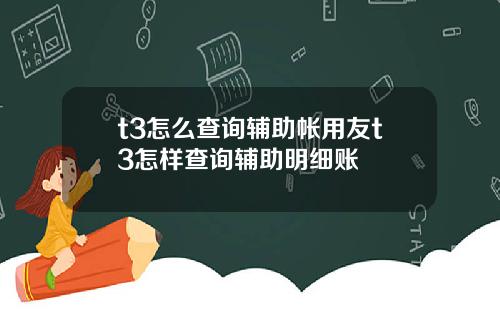 t3怎么查询辅助帐用友t3怎样查询辅助明细账