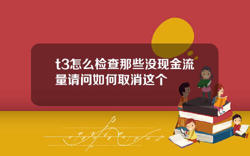 t3怎么检查那些没现金流量请问如何取消这个