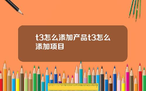 t3怎么添加产品t3怎么添加项目