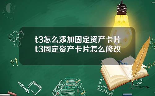t3怎么添加固定资产卡片t3固定资产卡片怎么修改