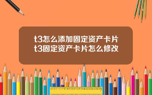 t3怎么添加固定资产卡片t3固定资产卡片怎么修改