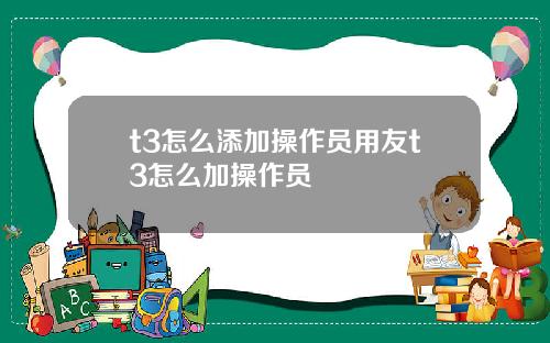 t3怎么添加操作员用友t3怎么加操作员