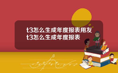 t3怎么生成年度报表用友t3怎么生成年度报表