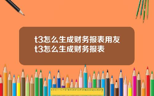 t3怎么生成财务报表用友t3怎么生成财务报表