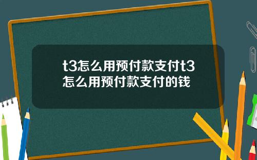 t3怎么用预付款支付t3怎么用预付款支付的钱