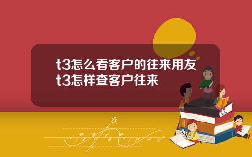 t3怎么看客户的往来用友t3怎样查客户往来