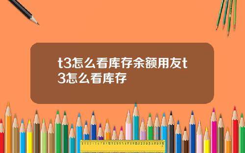 t3怎么看库存余额用友t3怎么看库存