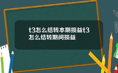 t3怎么结转本期损益t3怎么结转期间损益