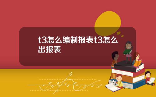 t3怎么编制报表t3怎么出报表