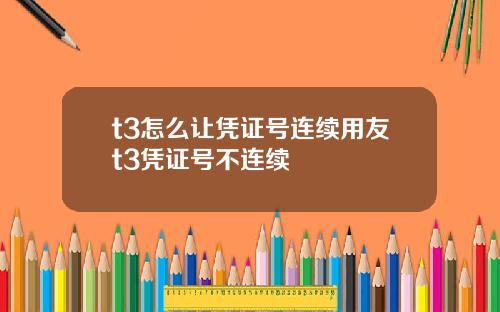 t3怎么让凭证号连续用友t3凭证号不连续