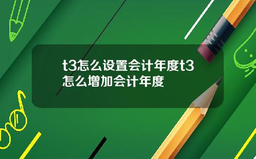 t3怎么设置会计年度t3怎么增加会计年度