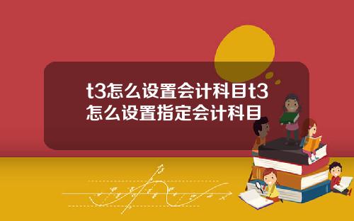 t3怎么设置会计科目t3怎么设置指定会计科目