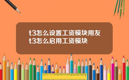 t3怎么设置工资模块用友t3怎么启用工资模块