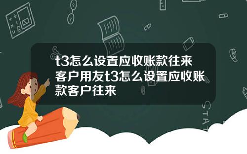 t3怎么设置应收账款往来客户用友t3怎么设置应收账款客户往来