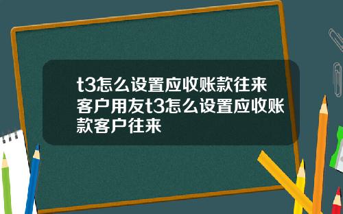 t3怎么设置应收账款往来客户用友t3怎么设置应收账款客户往来