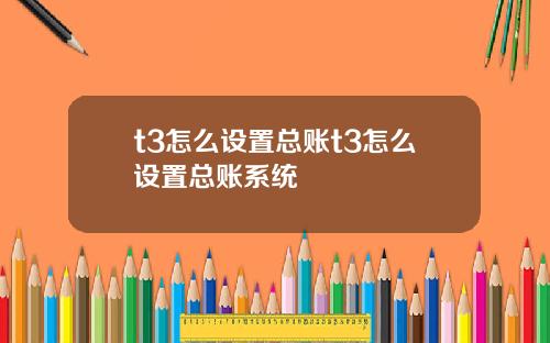 t3怎么设置总账t3怎么设置总账系统