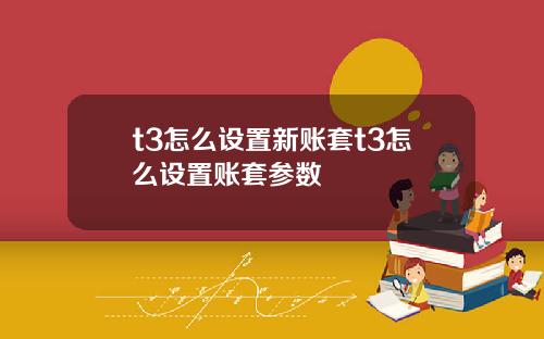 t3怎么设置新账套t3怎么设置账套参数