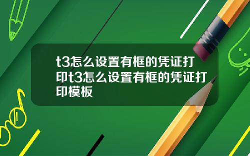 t3怎么设置有框的凭证打印t3怎么设置有框的凭证打印模板