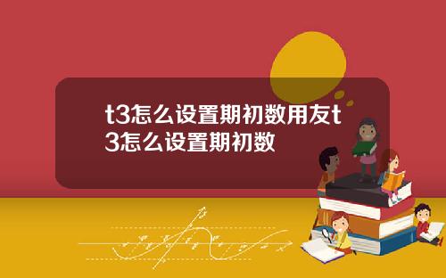 t3怎么设置期初数用友t3怎么设置期初数
