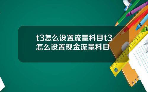 t3怎么设置流量科目t3怎么设置现金流量科目