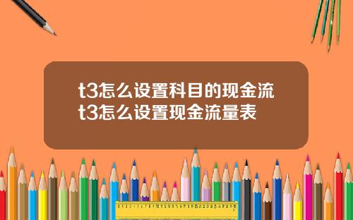 t3怎么设置科目的现金流t3怎么设置现金流量表