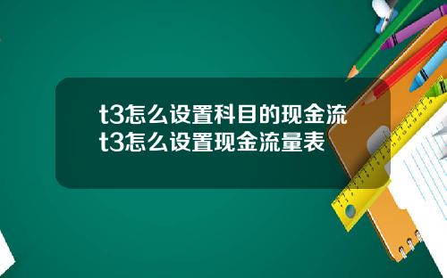 t3怎么设置科目的现金流t3怎么设置现金流量表