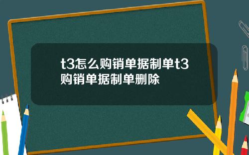 t3怎么购销单据制单t3购销单据制单删除