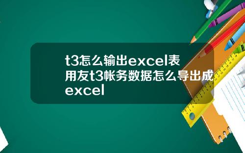 t3怎么输出excel表用友t3帐务数据怎么导出成excel