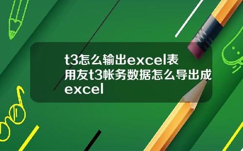 t3怎么输出excel表用友t3帐务数据怎么导出成excel