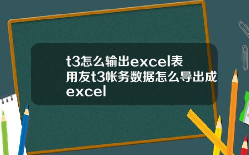 t3怎么输出excel表用友t3帐务数据怎么导出成excel