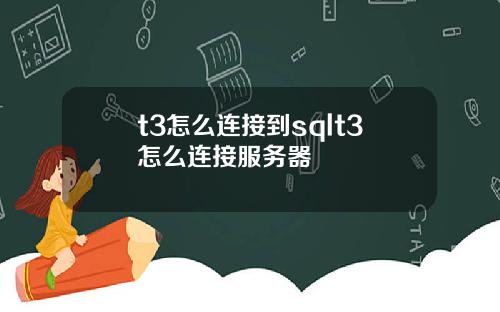 t3怎么连接到sqlt3怎么连接服务器