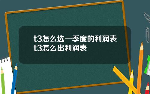 t3怎么选一季度的利润表t3怎么出利润表