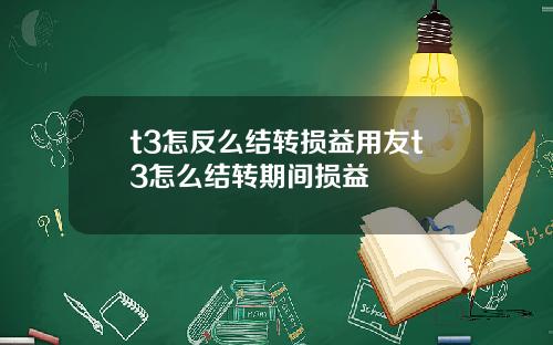 t3怎反么结转损益用友t3怎么结转期间损益