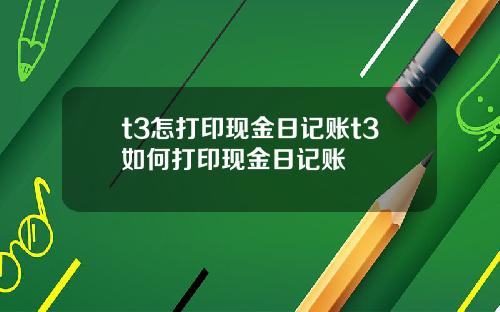 t3怎打印现金日记账t3如何打印现金日记账
