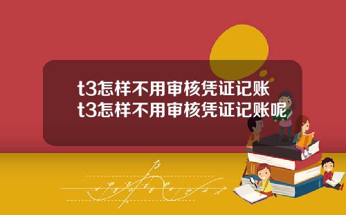 t3怎样不用审核凭证记账t3怎样不用审核凭证记账呢