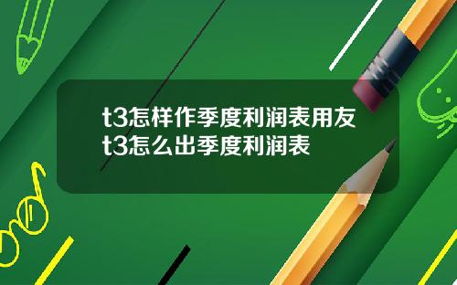 t3怎样作季度利润表用友t3怎么出季度利润表
