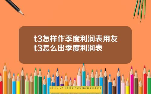 t3怎样作季度利润表用友t3怎么出季度利润表