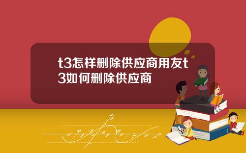 t3怎样删除供应商用友t3如何删除供应商