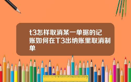 t3怎样取消某一单据的记账如何在T3出纳账里取消制单