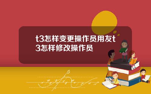t3怎样变更操作员用友t3怎样修改操作员