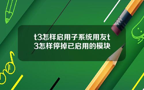 t3怎样启用子系统用友t3怎样停掉已启用的模块