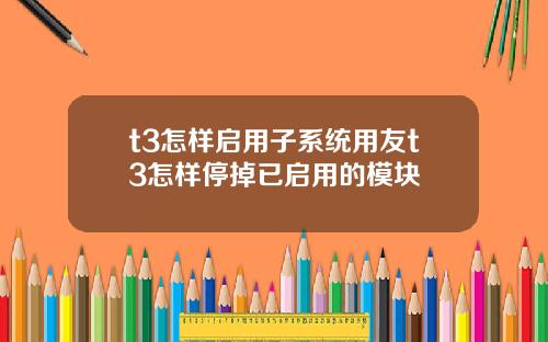 t3怎样启用子系统用友t3怎样停掉已启用的模块