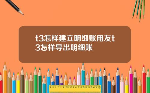 t3怎样建立明细账用友t3怎样导出明细账