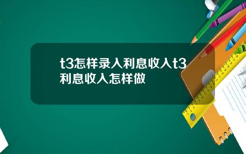 t3怎样录入利息收入t3利息收入怎样做