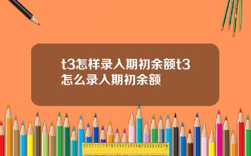 t3怎样录入期初余额t3怎么录入期初余额