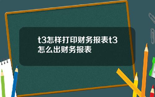 t3怎样打印财务报表t3怎么出财务报表